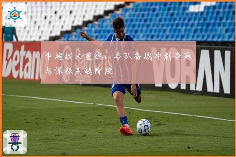 中超战火重燃，各队备战冲刺争冠与保级关键阶段