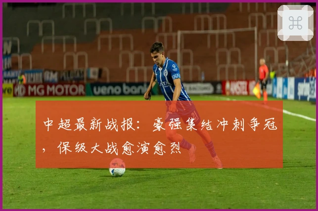 中超最新战报:豪强集结冲刺争冠,保级大战愈演愈烈
