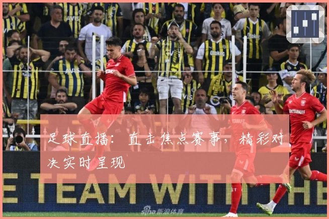 足球直播：直击焦点赛事，精彩对决实时呈现