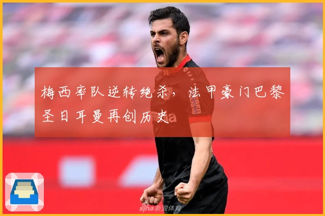 梅西率队逆转绝杀，法甲豪门巴黎圣日耳曼再创历史