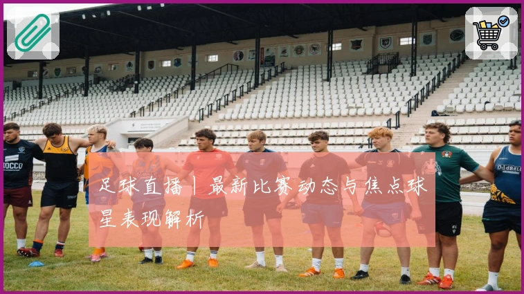 足球直播丨最新比赛动态与焦点球星表现解析