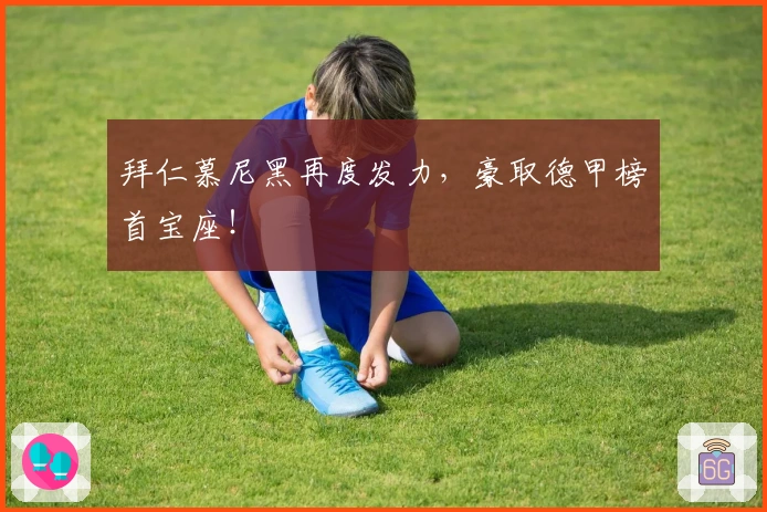 拜仁慕尼黑再度发力，豪取德甲榜首宝座！