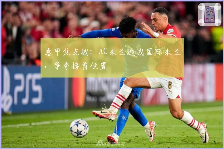 意甲焦点战：AC米兰迎战国际米兰，争夺榜首位置