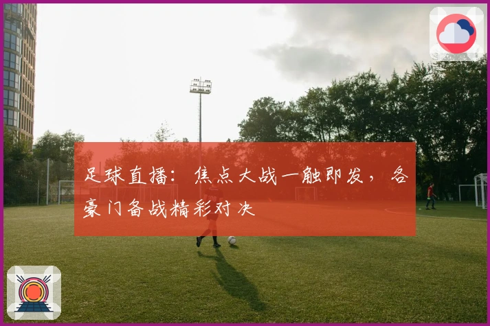 足球直播：焦点大战一触即发，各豪门备战精彩对决