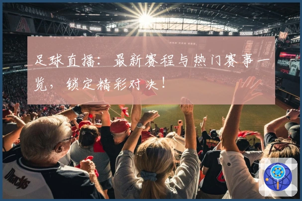 足球直播：最新赛程与热门赛事一览，锁定精彩对决！