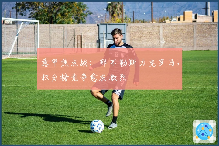 意甲焦点战：那不勒斯力克罗马，积分榜竞争愈发激烈