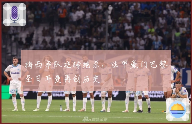 梅西率队逆转绝杀，法甲豪门巴黎圣日耳曼再创历史