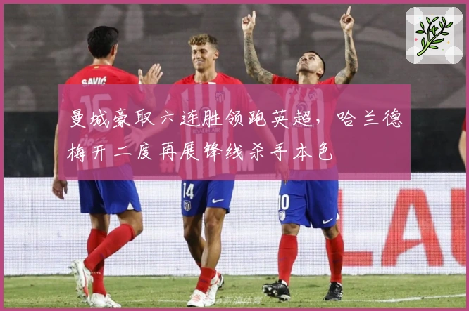 曼城豪取六连胜领跑英超，哈兰德梅开二度再展锋线杀手本色