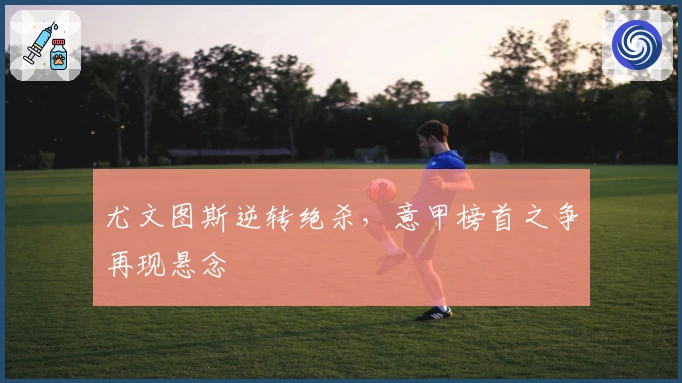 尤文图斯逆转绝杀,意甲榜首之争再现悬念