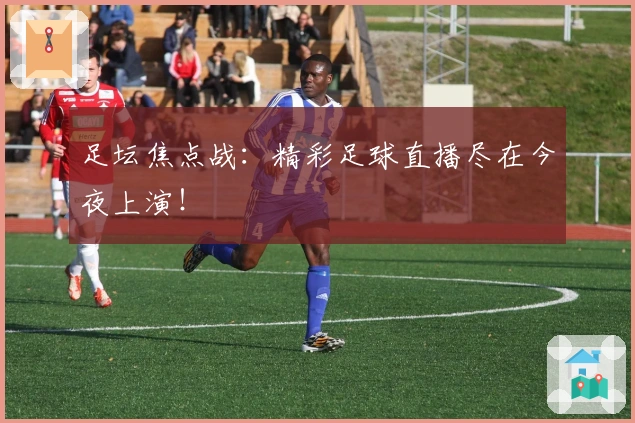 足坛焦点战：精彩足球直播尽在今夜上演！