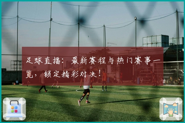 足球直播：最新赛程与热门赛事一览，锁定精彩对决！