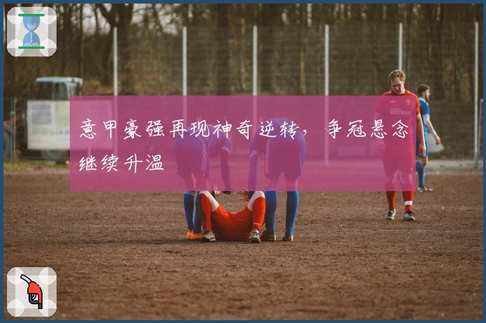 意甲豪强再现神奇逆转，争冠悬念继续升温