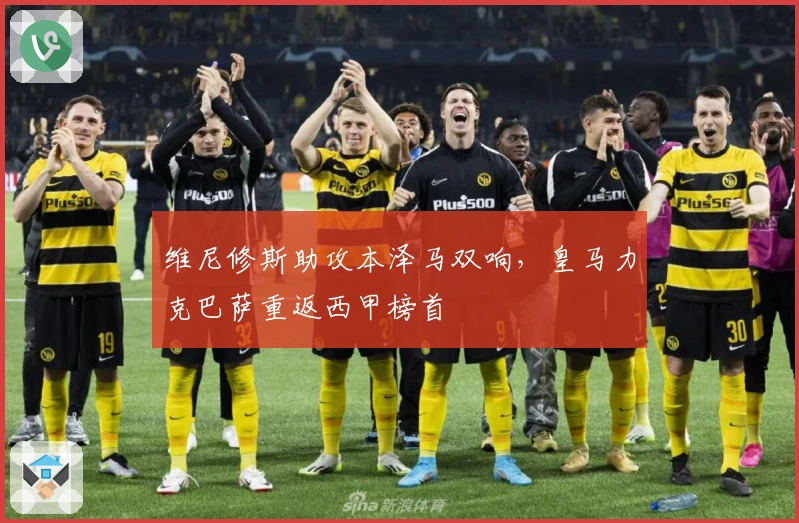 维尼修斯助攻本泽马双响，皇马力克巴萨重返西甲榜首