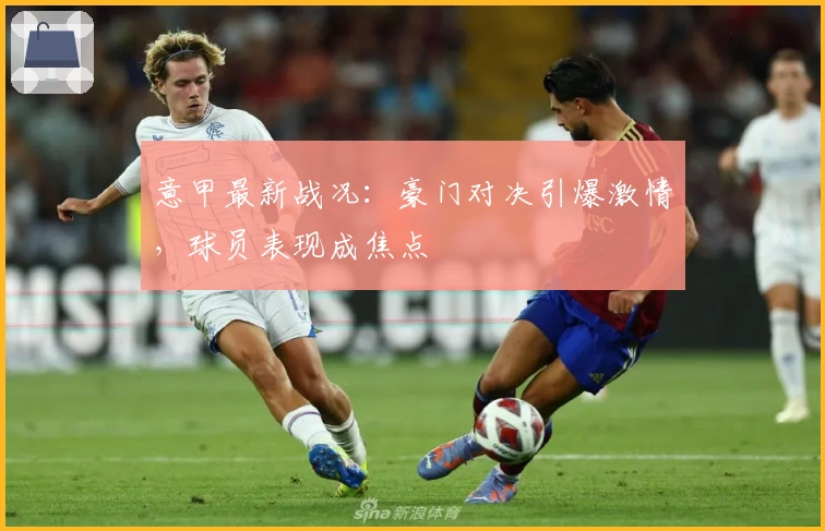 意甲最新战况：豪门对决引爆激情，球员表现成焦点
