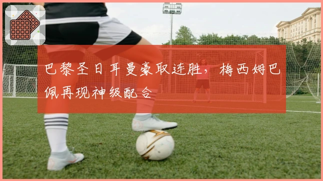 巴黎圣日耳曼豪取连胜，梅西姆巴佩再现神级配合