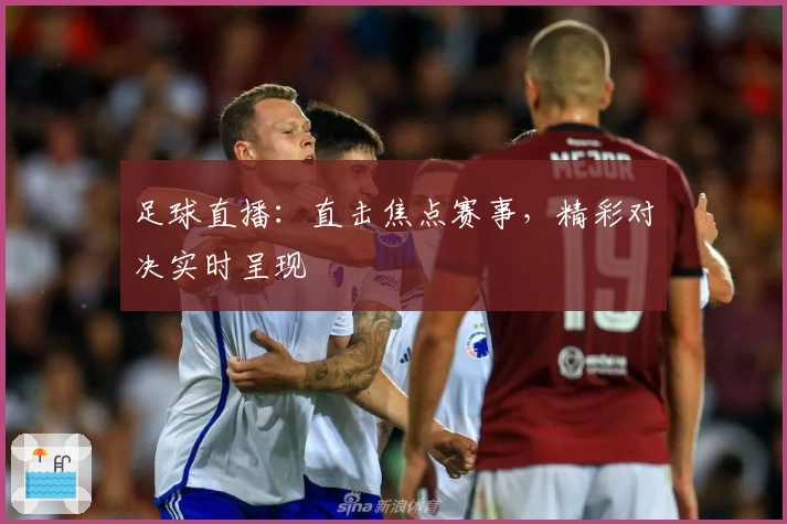 足球直播:直击焦点赛事,精彩对决实时呈现