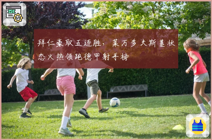 拜仁豪取五连胜，莱万多夫斯基状态火热领跑德甲射手榜