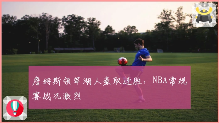 詹姆斯领军湖人豪取连胜，NBA常规赛战况激烈