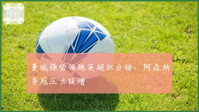 曼城强势领跑英超积分榜，阿森纳争冠压力陡增