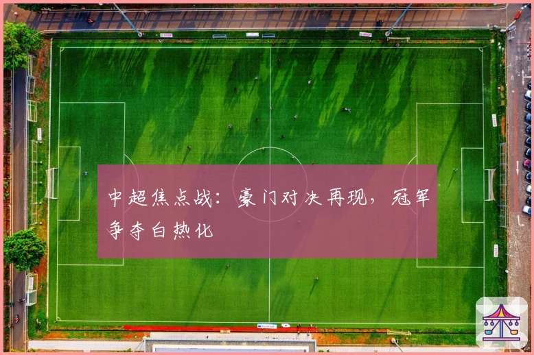 中超焦点战：豪门对决再现，冠军争夺白热化