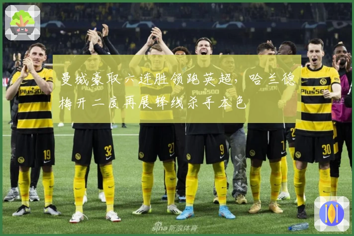 曼城豪取六连胜领跑英超,哈兰德梅开二度再展锋线杀手本色