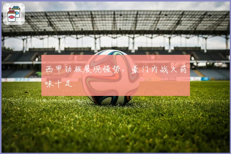 西甲劲旅展现强势，豪门内战火药味十足