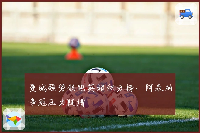 曼城强势领跑英超积分榜，阿森纳争冠压力陡增