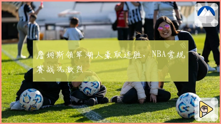 詹姆斯领军湖人豪取连胜,NBA常规赛战况激烈