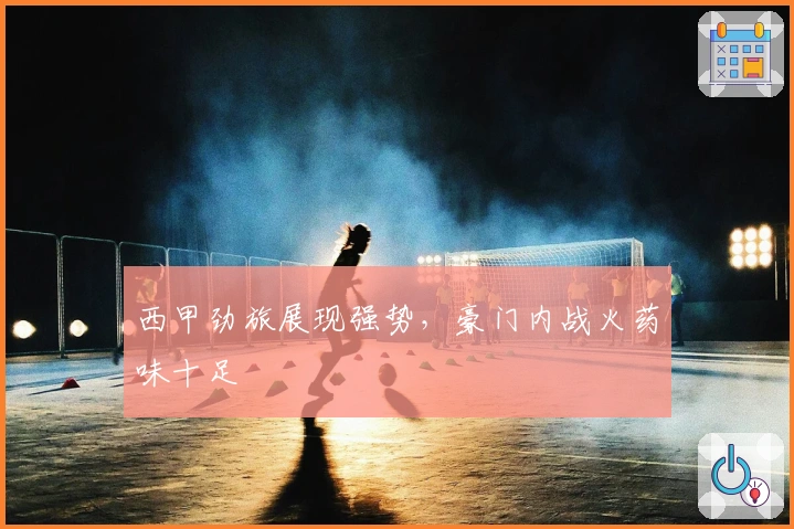 西甲劲旅展现强势，豪门内战火药味十足